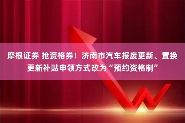 摩根证券 抢资格券！济南市汽车报废更新、置换更新补贴申领方式改为“预约资格制”