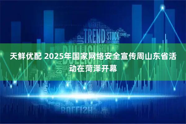 天鲜优配 2025年国家网络安全宣传周山东省活动在菏泽开幕