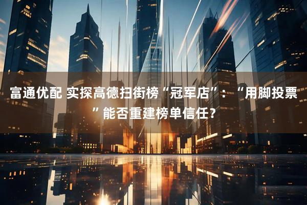 富通优配 实探高德扫街榜“冠军店”：“用脚投票”能否重建榜单信任？