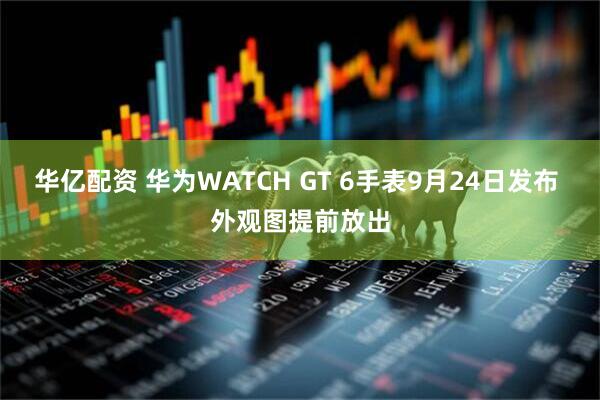 华亿配资 华为WATCH GT 6手表9月24日发布 外观图提前放出