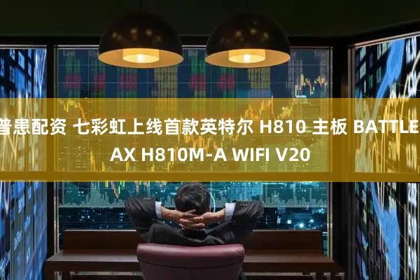 普患配资 七彩虹上线首款英特尔 H810 主板 BATTLE-AX H810M-A WIFI V20