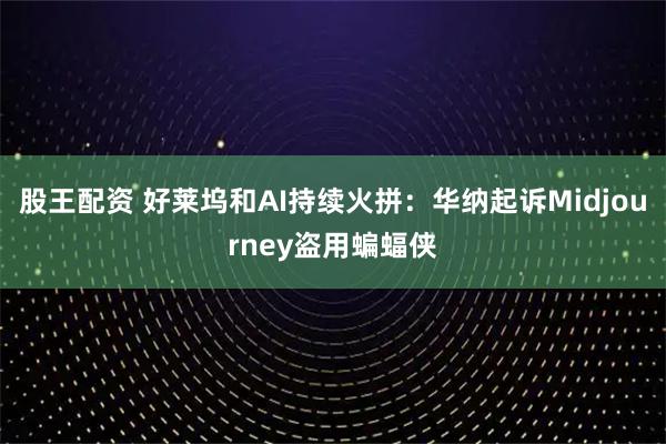 股王配资 好莱坞和AI持续火拼：华纳起诉Midjourney盗用蝙蝠侠