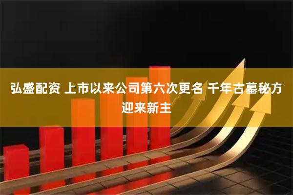 弘盛配资 上市以来公司第六次更名 千年古墓秘方迎来新主