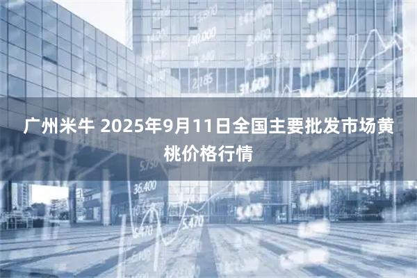 广州米牛 2025年9月11日全国主要批发市场黄桃价格行情