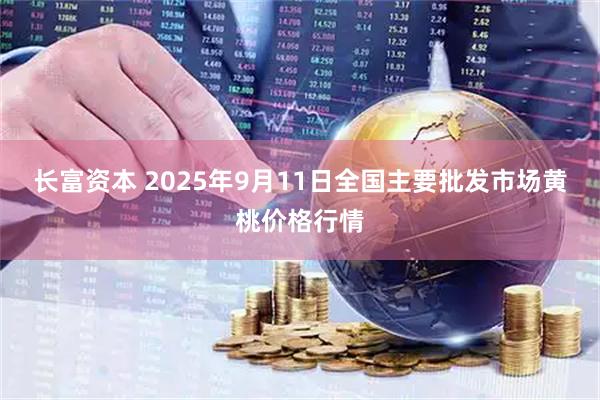 长富资本 2025年9月11日全国主要批发市场黄桃价格行情