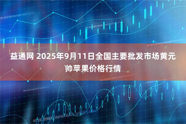 益通网 2025年9月11日全国主要批发市场黄元帅苹果价格行情
