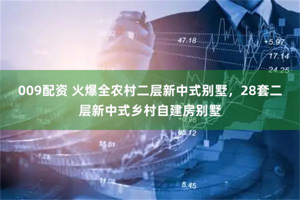 009配资 火爆全农村二层新中式别墅，28套二层新中式乡村自建房别墅