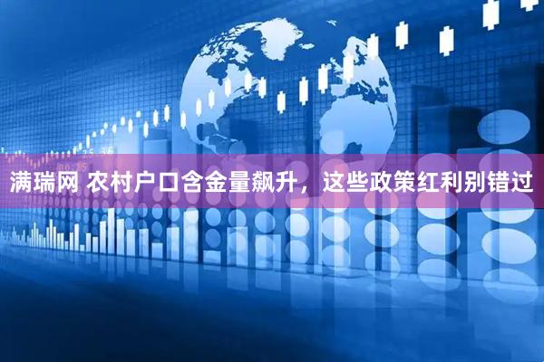 满瑞网 农村户口含金量飙升，这些政策红利别错过