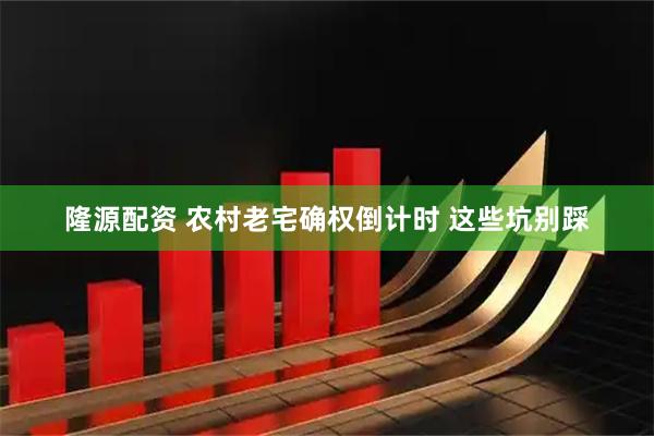 隆源配资 农村老宅确权倒计时 这些坑别踩