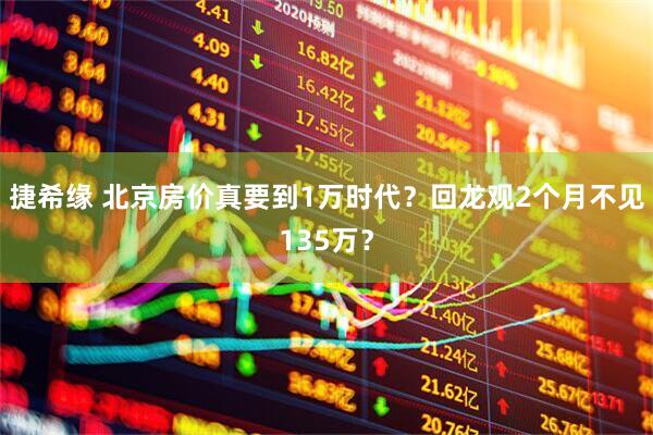 捷希缘 北京房价真要到1万时代？回龙观2个月不见135万？