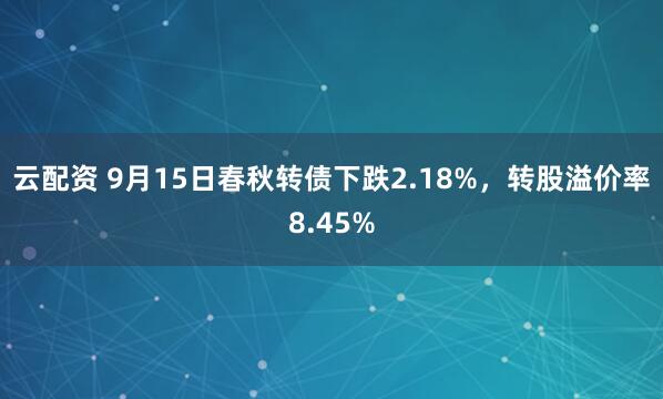 云配资 9月15日春秋转债下跌2.18%，转股溢价率8.45%