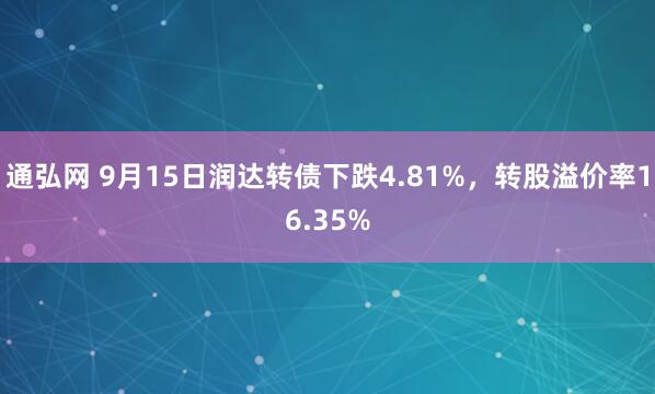 通弘网 9月15日润达转债下跌4.81%，转股溢价率16.35%