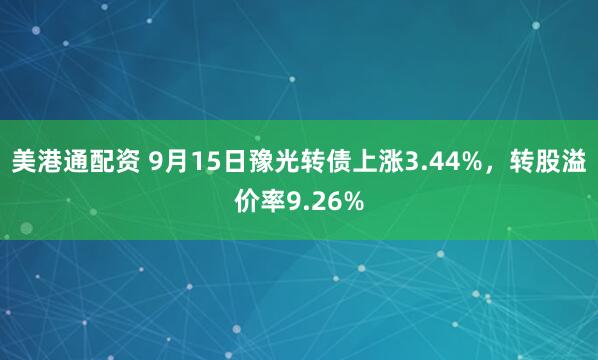 美港通配资 9月15日豫光转债上涨3.44%，转股溢价率9.26%