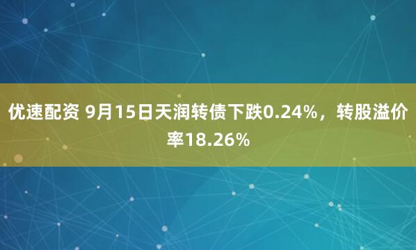 优速配资 9月15日天润转债下跌0.24%，转股溢价率18.26%