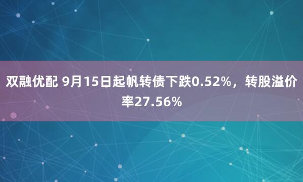 双融优配 9月15日起帆转债下跌0.52%，转股溢价率27.56%