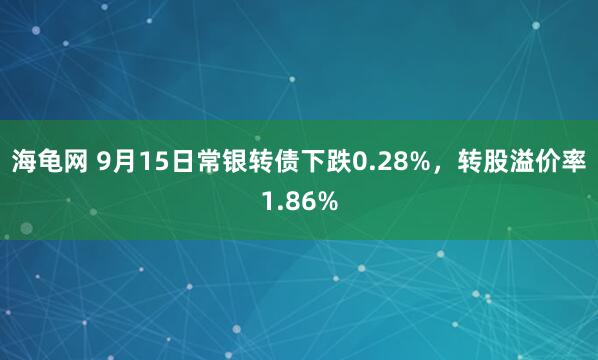 海龟网 9月15日常银转债下跌0.28%，转股溢价率1.86%