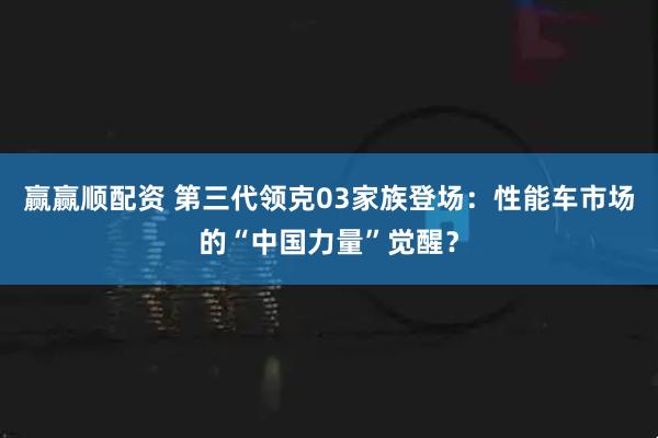 赢赢顺配资 第三代领克03家族登场：性能车市场的“中国力量”觉醒？