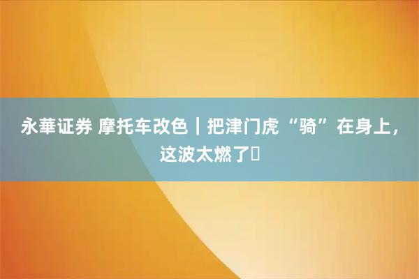 永華证券 摩托车改色｜把津门虎 “骑” 在身上，这波太燃了️