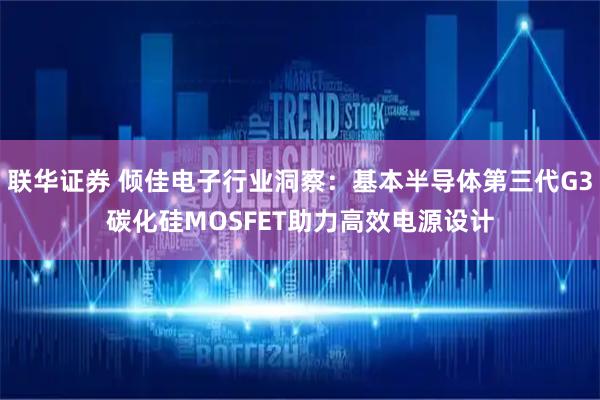 联华证券 倾佳电子行业洞察：基本半导体第三代G3碳化硅MOSFET助力高效电源设计