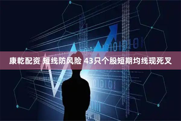康乾配资 短线防风险 43只个股短期均线现死叉