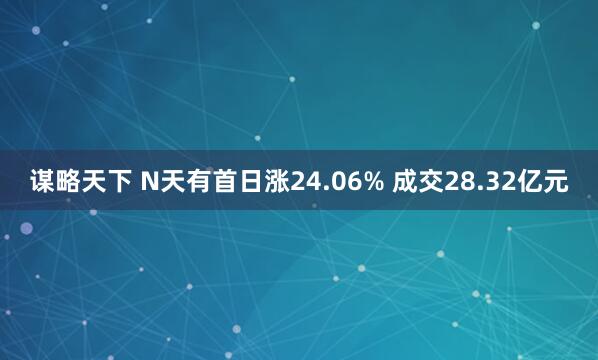 谋略天下 N天有首日涨24.06% 成交28.32亿元