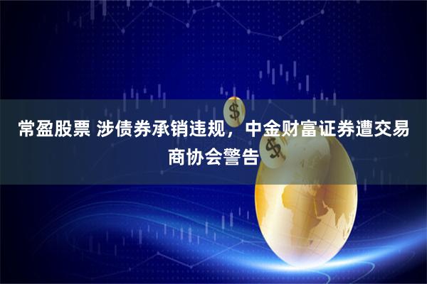 常盈股票 涉债券承销违规，中金财富证券遭交易商协会警告