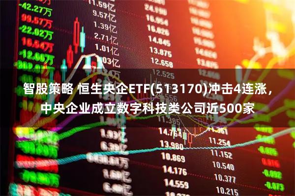智股策略 恒生央企ETF(513170)冲击4连涨，中央企业成立数字科技类公司近500家