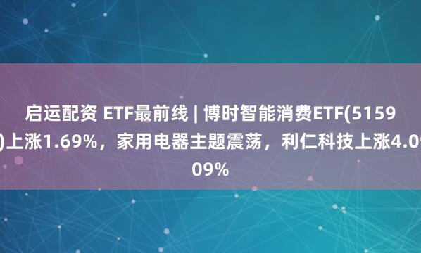 启运配资 ETF最前线 | 博时智能消费ETF(515920)上涨1.69%，家用电器主题震荡，利仁科技上涨4.09%