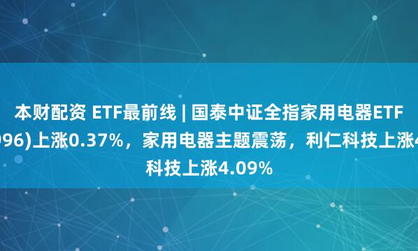 本财配资 ETF最前线 | 国泰中证全指家用电器ETF(159996)上涨0.37%，家用电器主题震荡，利仁科技上涨4.09%