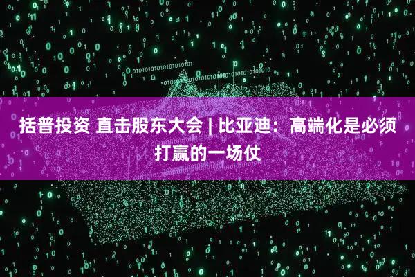 括普投资 直击股东大会 | 比亚迪：高端化是必须打赢的一场仗