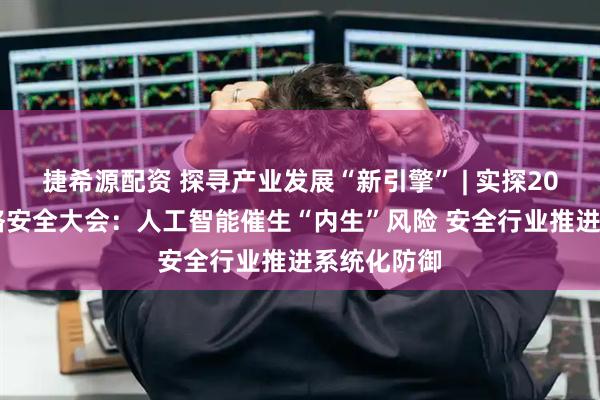 捷希源配资 探寻产业发展“新引擎” | 实探2025北京网络安全大会：人工智能催生“内生”风险 安全行业推进系统化防御