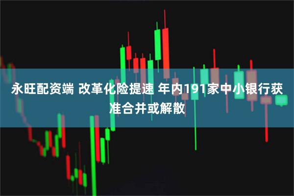 永旺配资端 改革化险提速 年内191家中小银行获准合并或解散