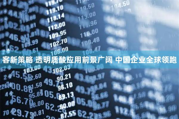 客新策略 透明质酸应用前景广阔 中国企业全球领跑