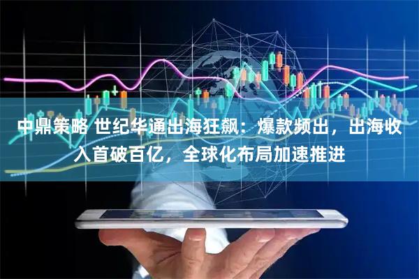 中鼎策略 世纪华通出海狂飙：爆款频出，出海收入首破百亿，全球化布局加速推进