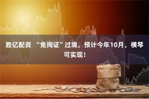 胜亿配资  “免掏证”过境，预计今年10月，横琴可实现！