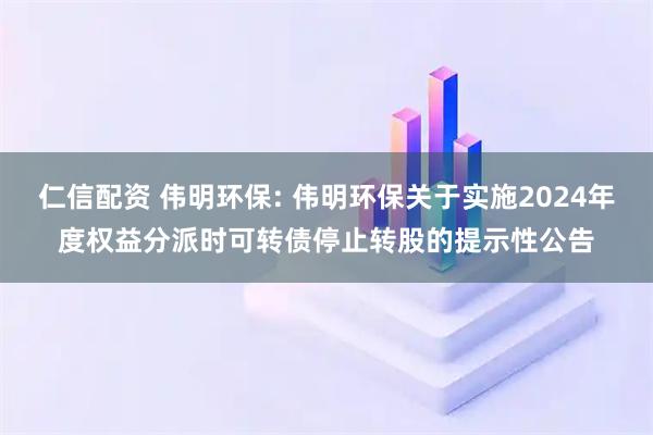 仁信配资 伟明环保: 伟明环保关于实施2024年度权益分派时可转债停止转股的提示性公告