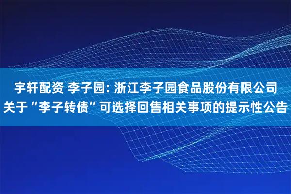 宇轩配资 李子园: 浙江李子园食品股份有限公司关于“李子转债”可选择回售相关事项的提示性公告