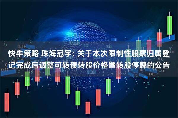快牛策略 珠海冠宇: 关于本次限制性股票归属登记完成后调整可转债转股价格暨转股停牌的公告