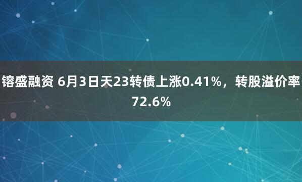 镕盛融资 6月3日天23转债上涨0.41%，转股溢价率72.6%