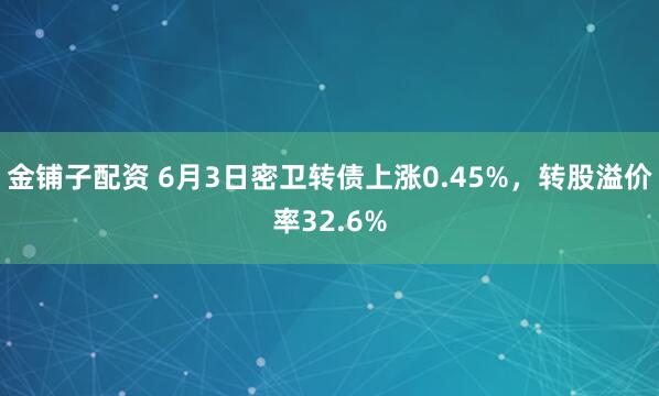 金铺子配资 6月3日密卫转债上涨0.45%，转股溢价率32.6%