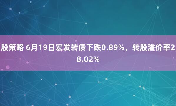 股策略 6月19日宏发转债下跌0.89%，转股溢价率28.02%