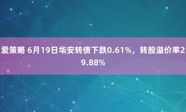 爱策略 6月19日华安转债下跌0.61%，转股溢价率29.88%