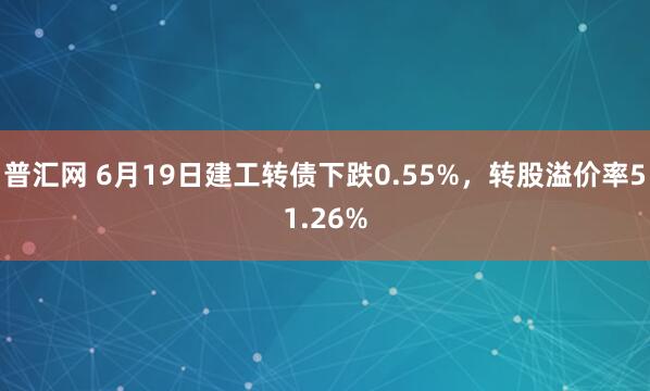 普汇网 6月19日建工转债下跌0.55%，转股溢价率51.26%
