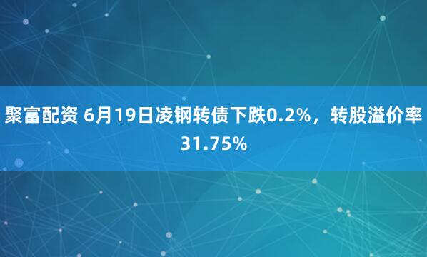 聚富配资 6月19日凌钢转债下跌0.2%，转股溢价率31.75%