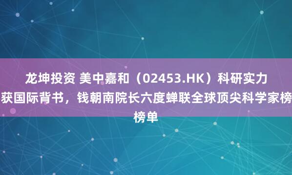 龙坤投资 美中嘉和（02453.HK）科研实力再获国际背书，钱朝南院长六度蝉联全球顶尖科学家榜单