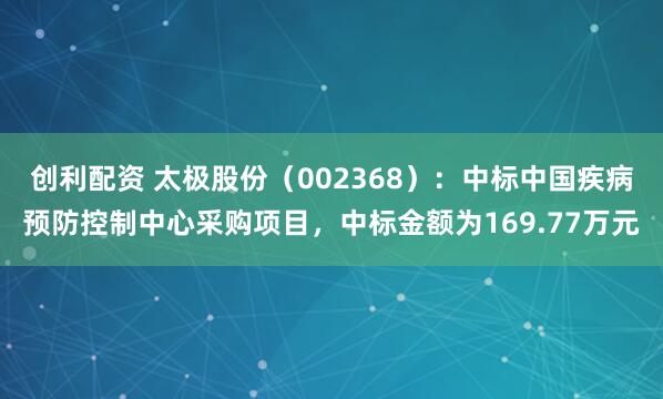 创利配资 太极股份（002368）：中标中国疾病预防控制中心采购项目，中标金额为169.77万元