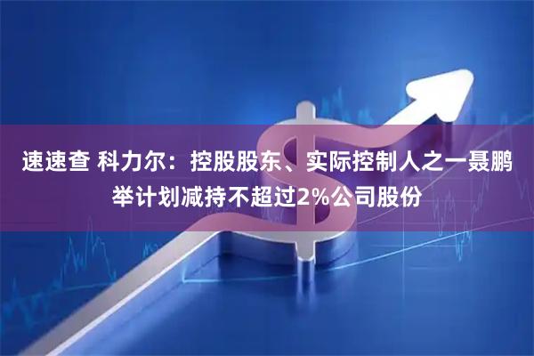 速速查 科力尔：控股股东、实际控制人之一聂鹏举计划减持不超过2%公司股份