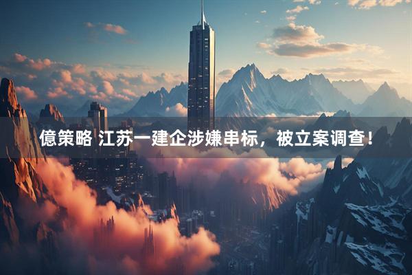 億策略 江苏一建企涉嫌串标，被立案调查！