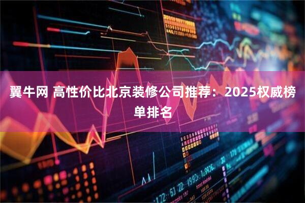 翼牛网 高性价比北京装修公司推荐：2025权威榜单排名