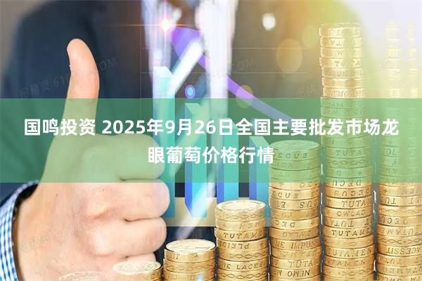 国鸣投资 2025年9月26日全国主要批发市场龙眼葡萄价格行情